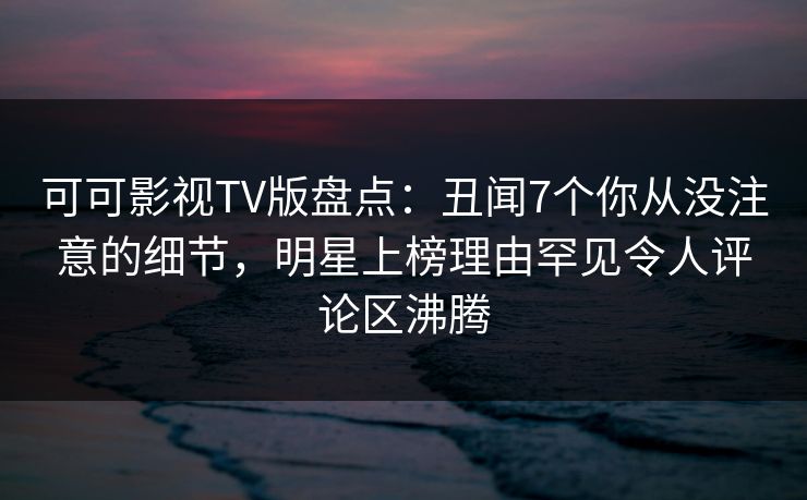 可可影视TV版盘点:丑闻7个你从没注意的细节,明星上榜理由罕见令人评论区沸腾 可可影视TV版盘点:丑闻7个你从没注意的细节,明星上榜理由罕见令人评论区沸腾