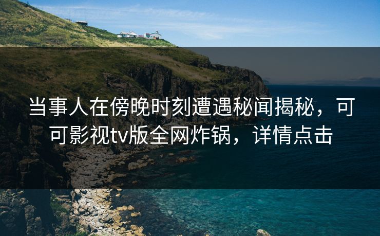 当事人在傍晚时刻遭遇秘闻揭秘，可可影视tv版全网炸锅，详情点击