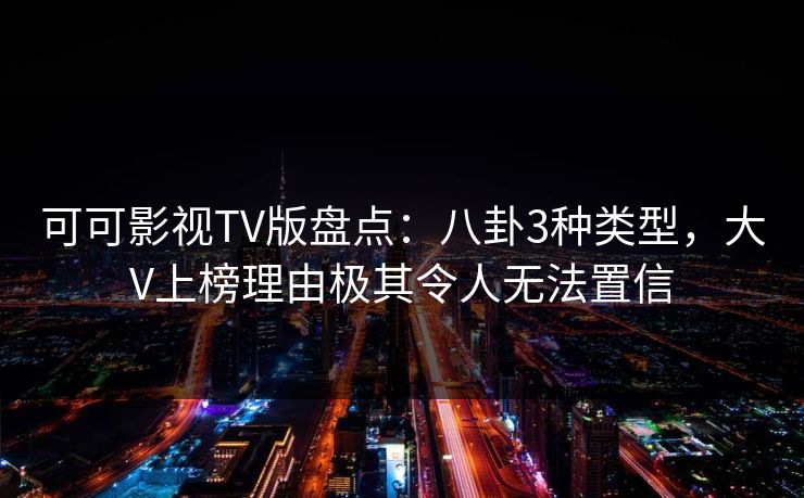 可可影视TV版盘点：八卦3种类型，大V上榜理由极其令人无法置信