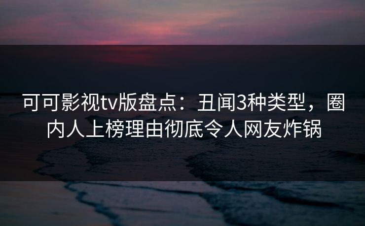 可可影视tv版盘点：丑闻3种类型，圈内人上榜理由彻底令人网友炸锅