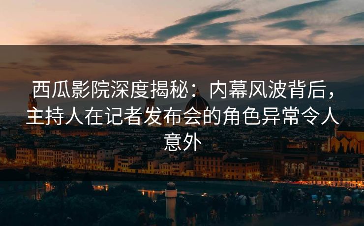 西瓜影院深度揭秘：内幕风波背后，主持人在记者发布会的角色异常令人意外