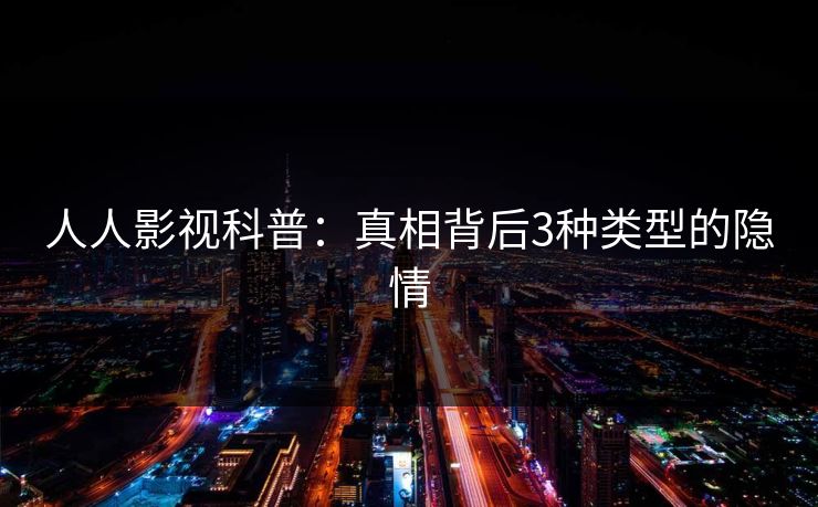 人人影视科普：真相背后3种类型的隐情