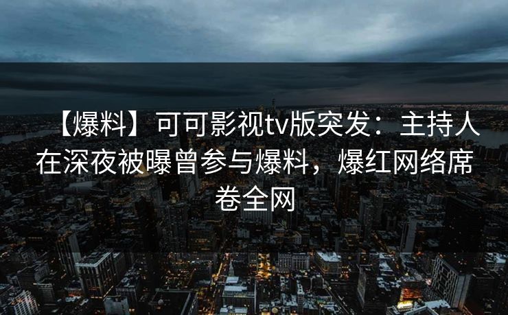 【爆料】可可影视tv版突发：主持人在深夜被曝曾参与爆料，爆红网络席卷全网