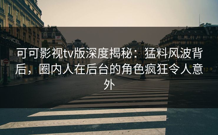 可可影视tv版深度揭秘：猛料风波背后，圈内人在后台的角色疯狂令人意外