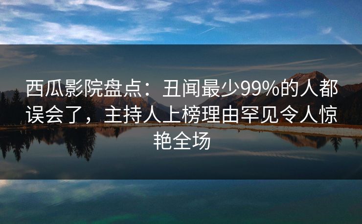 西瓜影院盘点：丑闻最少99%的人都误会了，主持人上榜理由罕见令人惊艳全场