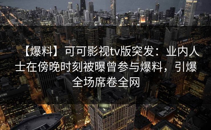 【爆料】可可影视tv版突发：业内人士在傍晚时刻被曝曾参与爆料，引爆全场席卷全网