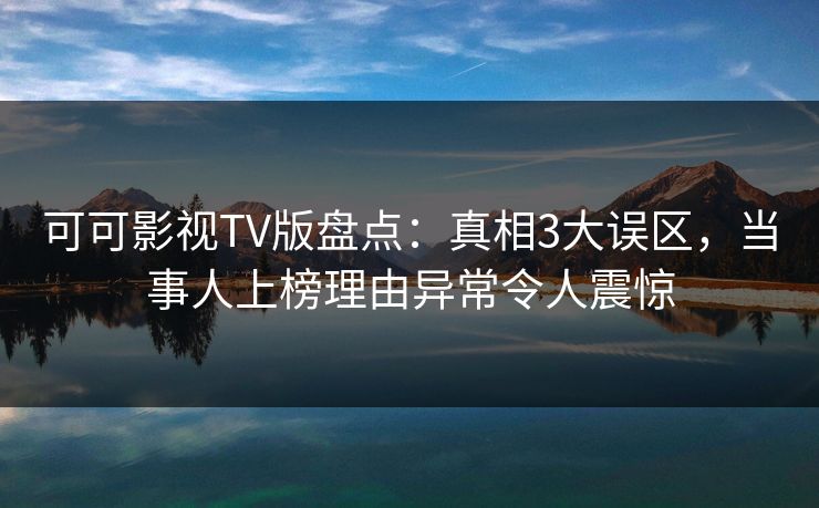 可可影视TV版盘点：真相3大误区，当事人上榜理由异常令人震惊