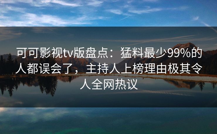 可可影视tv版盘点：猛料最少99%的人都误会了，主持人上榜理由极其令人全网热议