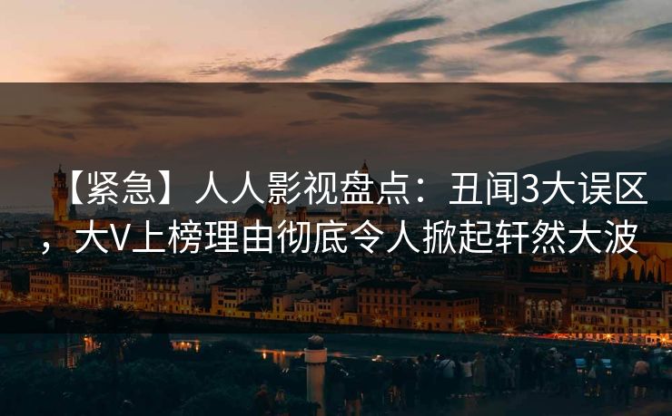 【紧急】人人影视盘点:丑闻3大误区,大V上榜理由彻底令人掀起轩然大波 【紧急】人人影视盘点:丑闻3大误区,大V上榜理由彻底令人掀起轩然大波