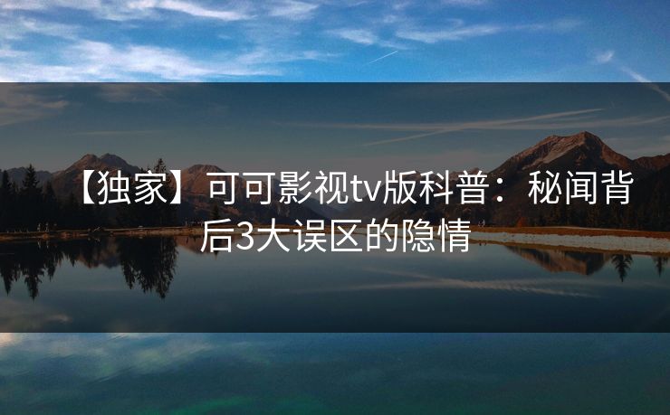 【独家】可可影视tv版科普：秘闻背后3大误区的隐情