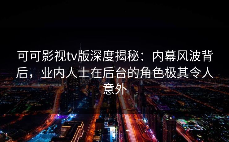 可可影视tv版深度揭秘:内幕风波背后,业内人士在后台的角色极其令人意外 可可影视tv版深度揭秘:内幕风波背后,业内人士在后台的角色极其令人意外