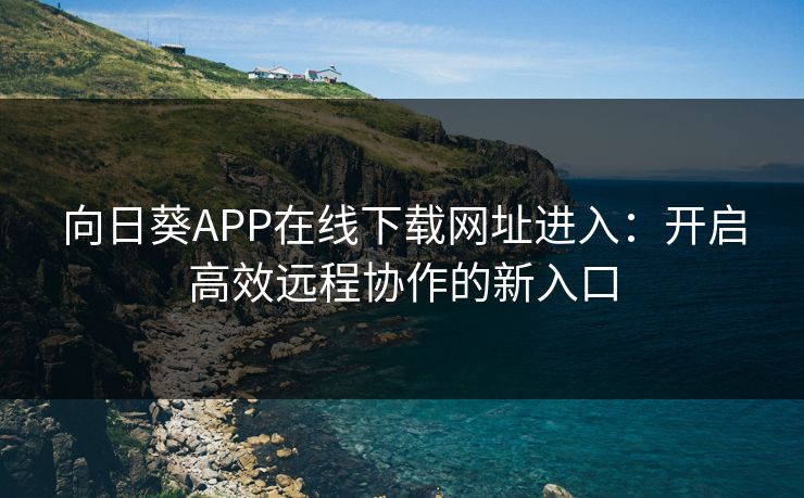向日葵APP在线下载网址进入：开启高效远程协作的新入口