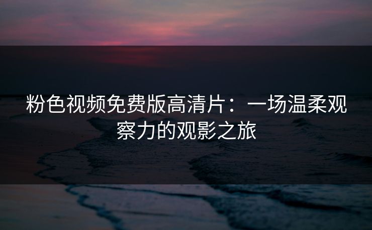 粉色视频免费版高清片：一场温柔观察力的观影之旅