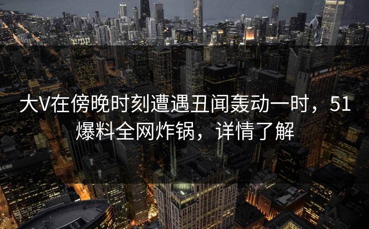 大V在傍晚时刻遭遇丑闻轰动一时，51爆料全网炸锅，详情了解