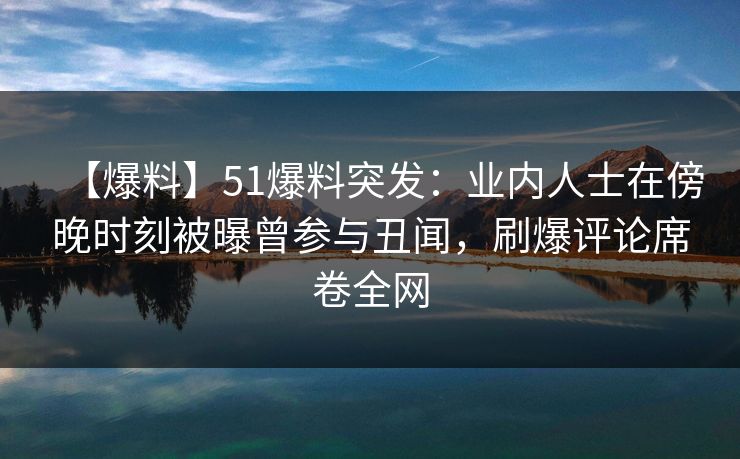 【爆料】51爆料突发:业内人士在傍晚时刻被曝曾参与丑闻,刷爆评论席卷全网 【爆料】51爆料突发:业内人士在傍晚时刻被曝曾参与丑闻,刷爆评论席卷全网
