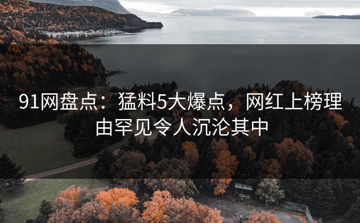 91网盘点:猛料5大爆点,网红上榜理由罕见令人沉沦其中 91网盘点:猛料5大爆点,网红上榜理由罕见令人沉沦其中