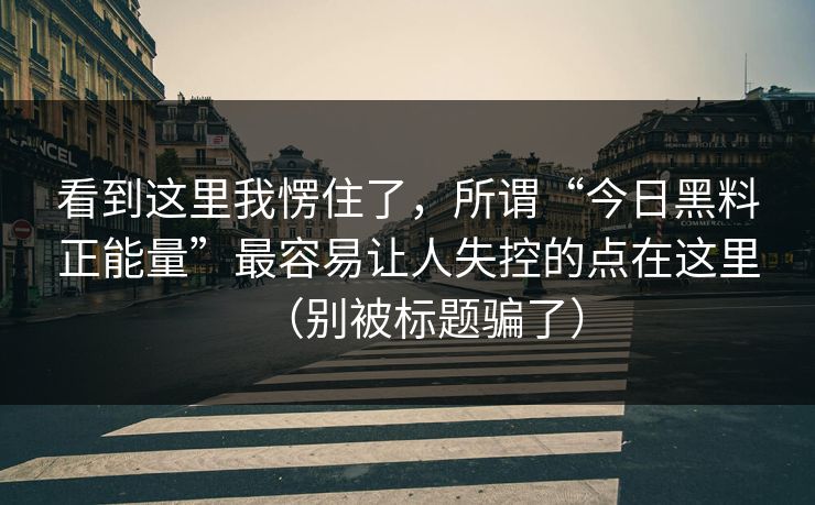 看到这里我愣住了，所谓“今日黑料正能量”最容易让人失控的点在这里（别被标题骗了）